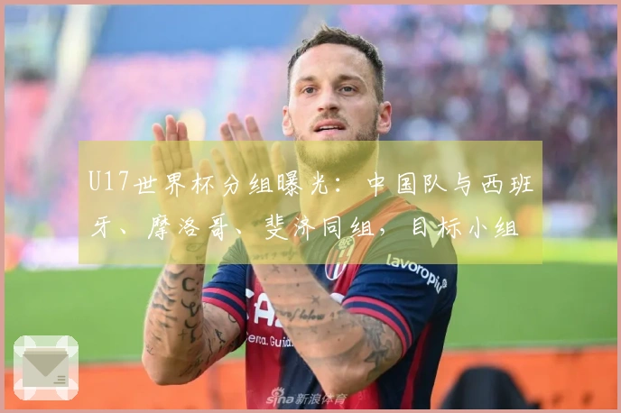 U17世界杯分组曝光:中国队与西班牙、摩洛哥、斐济同组,目标小组晋级