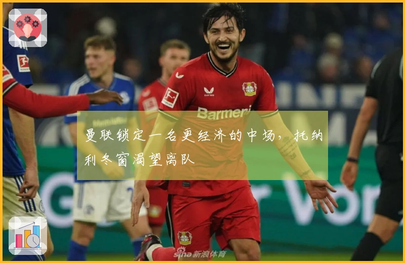 曼联锁定一名更经济的中场，托纳利冬窗渴望离队