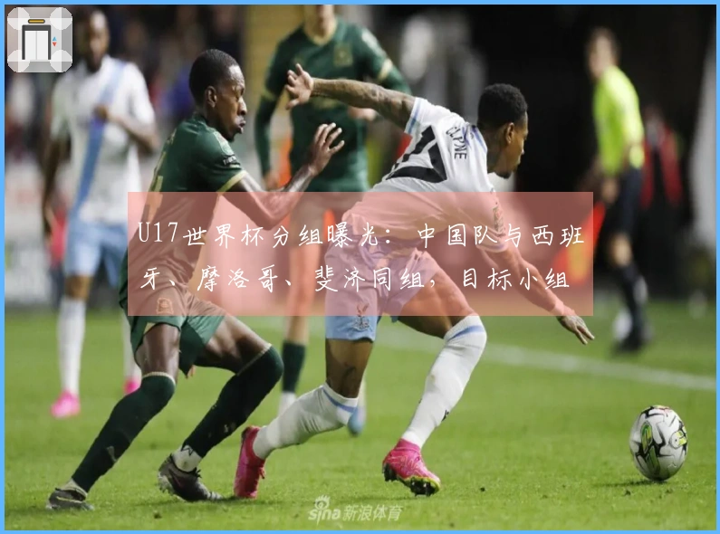 U17世界杯分组曝光：中国队与西班牙、摩洛哥、斐济同组，目标小组晋级