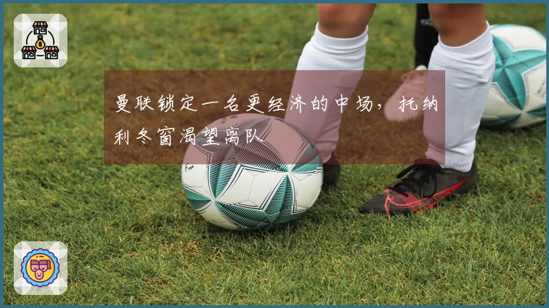 曼联锁定一名更经济的中场，托纳利冬窗渴望离队